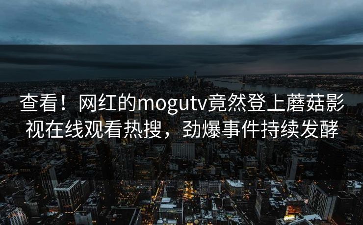 查看！网红的mogutv竟然登上蘑菇影视在线观看热搜，劲爆事件持续发酵