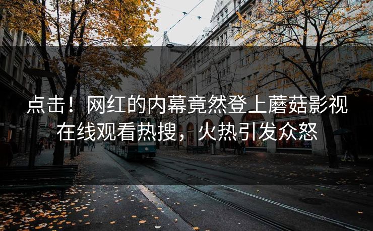 点击！网红的内幕竟然登上蘑菇影视在线观看热搜，火热引发众怒