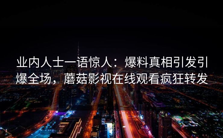业内人士一语惊人：爆料真相引发引爆全场，蘑菇影视在线观看疯狂转发