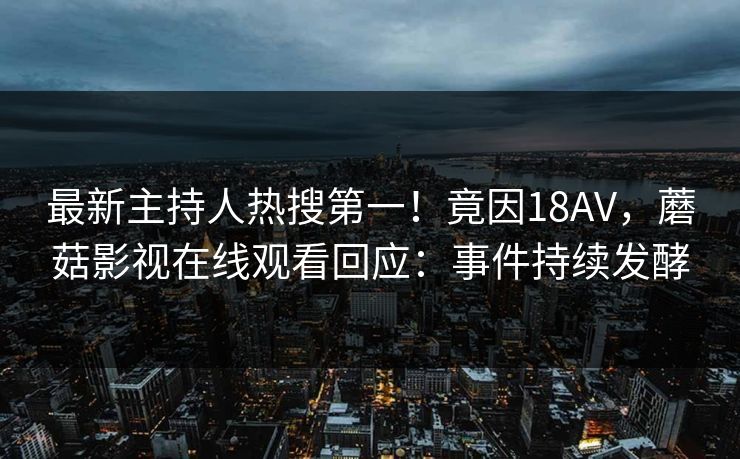 最新主持人热搜第一！竟因18AV，蘑菇影视在线观看回应：事件持续发酵