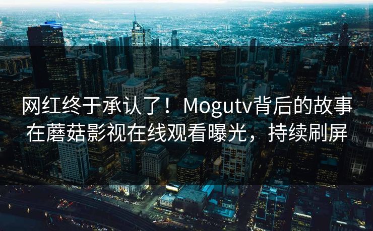 网红终于承认了！Mogutv背后的故事在蘑菇影视在线观看曝光，持续刷屏