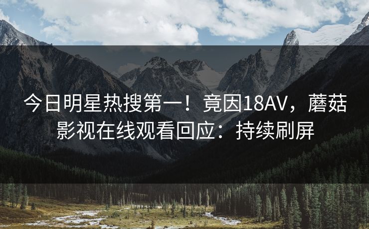 今日明星热搜第一！竟因18AV，蘑菇影视在线观看回应：持续刷屏