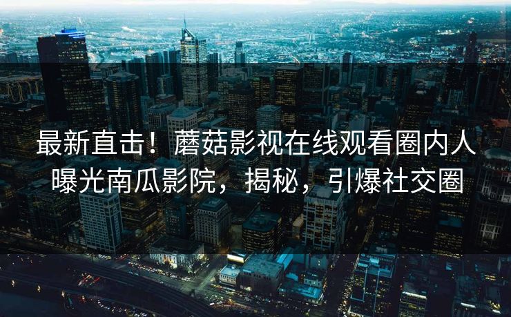 最新直击！蘑菇影视在线观看圈内人曝光南瓜影院，揭秘，引爆社交圈