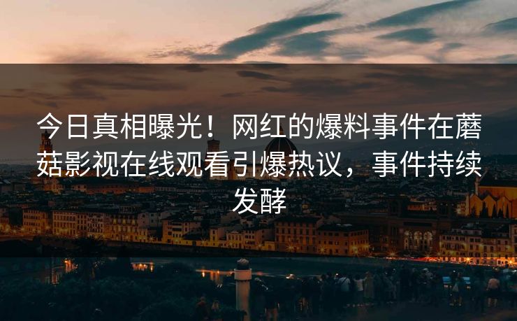 今日真相曝光！网红的爆料事件在蘑菇影视在线观看引爆热议，事件持续发酵