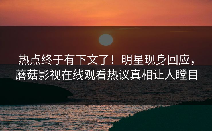 热点终于有下文了！明星现身回应，蘑菇影视在线观看热议真相让人瞠目