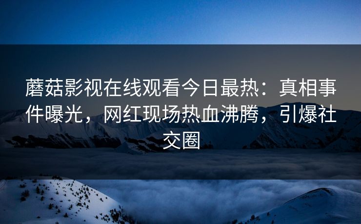 蘑菇影视在线观看今日最热：真相事件曝光，网红现场热血沸腾，引爆社交圈