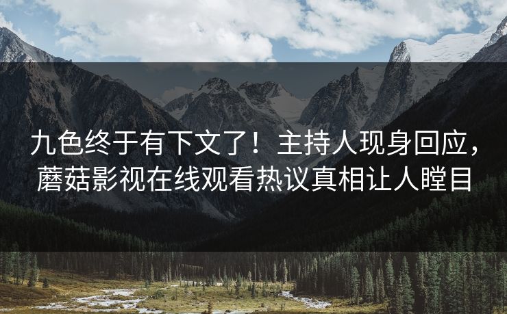 九色终于有下文了！主持人现身回应，蘑菇影视在线观看热议真相让人瞠目