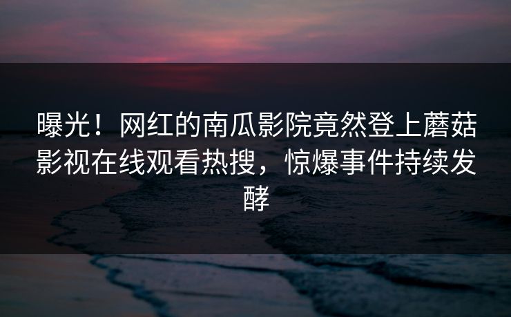 曝光！网红的南瓜影院竟然登上蘑菇影视在线观看热搜，惊爆事件持续发酵