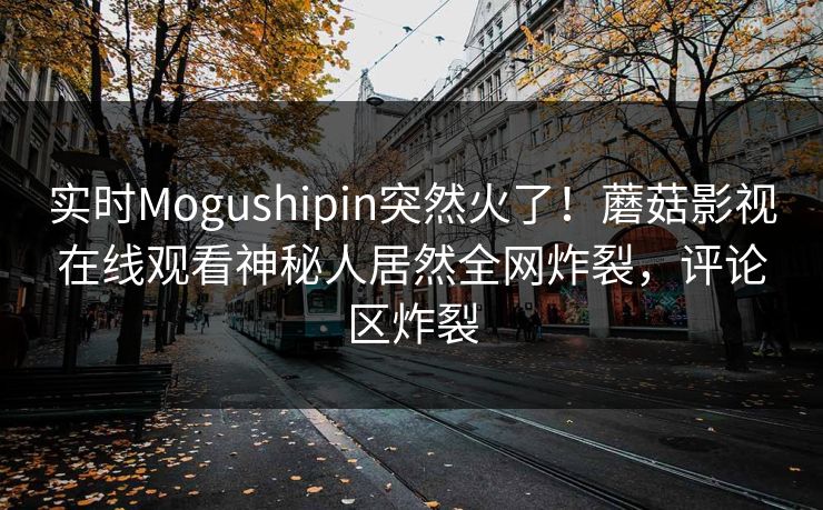 实时Mogushipin突然火了！蘑菇影视在线观看神秘人居然全网炸裂，评论区炸裂