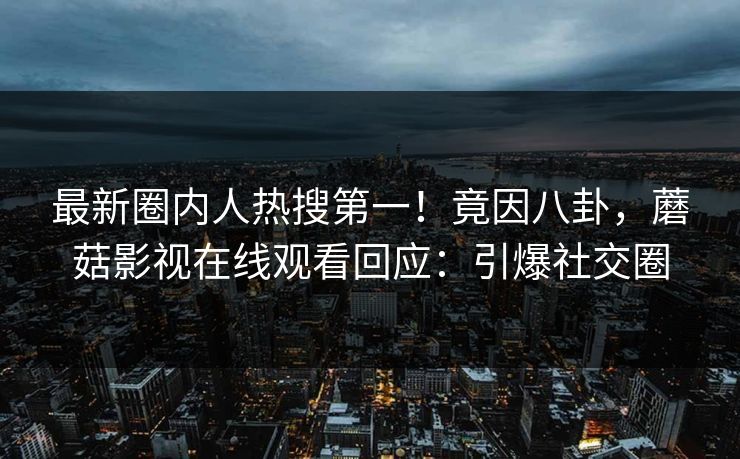最新圈内人热搜第一！竟因八卦，蘑菇影视在线观看回应：引爆社交圈