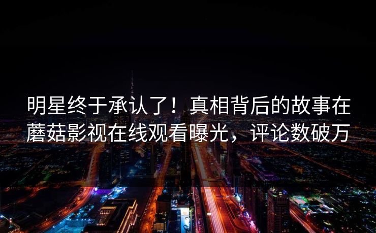 明星终于承认了！真相背后的故事在蘑菇影视在线观看曝光，评论数破万