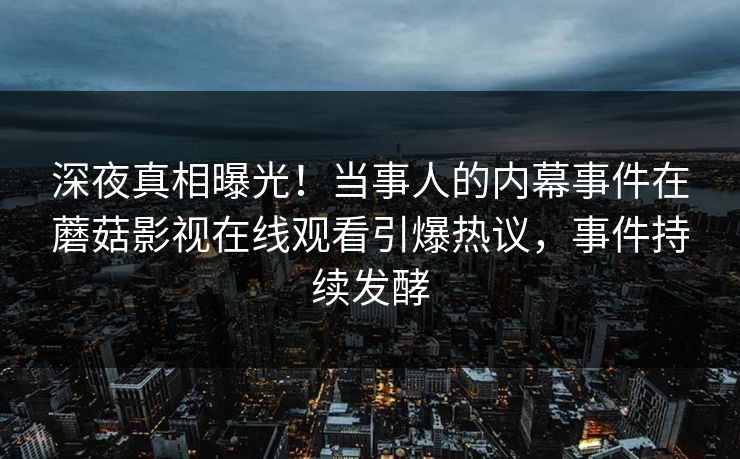 深夜真相曝光！当事人的内幕事件在蘑菇影视在线观看引爆热议，事件持续发酵