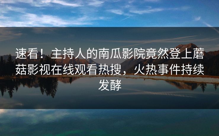 速看！主持人的南瓜影院竟然登上蘑菇影视在线观看热搜，火热事件持续发酵