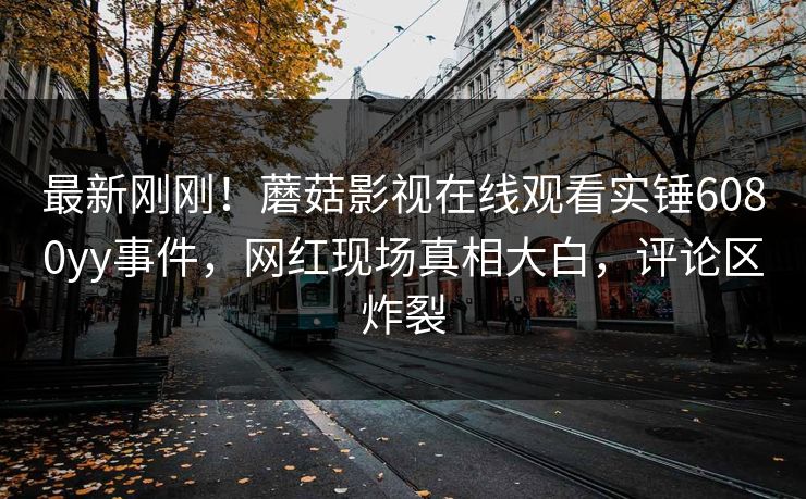 最新刚刚！蘑菇影视在线观看实锤6080yy事件，网红现场真相大白，评论区炸裂