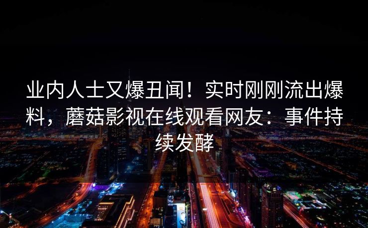 业内人士又爆丑闻！实时刚刚流出爆料，蘑菇影视在线观看网友：事件持续发酵