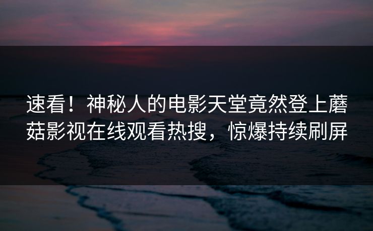 速看！神秘人的电影天堂竟然登上蘑菇影视在线观看热搜，惊爆持续刷屏