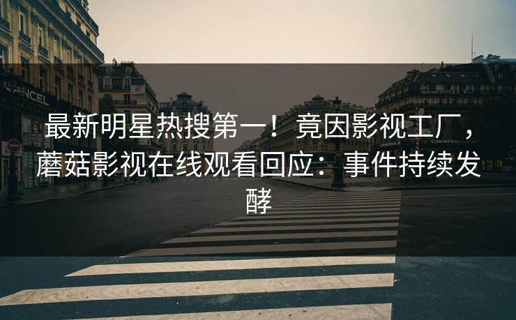 最新明星热搜第一！竟因影视工厂，蘑菇影视在线观看回应：事件持续发酵
