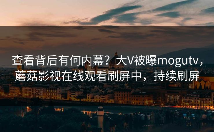查看背后有何内幕？大V被曝mogutv，蘑菇影视在线观看刷屏中，持续刷屏