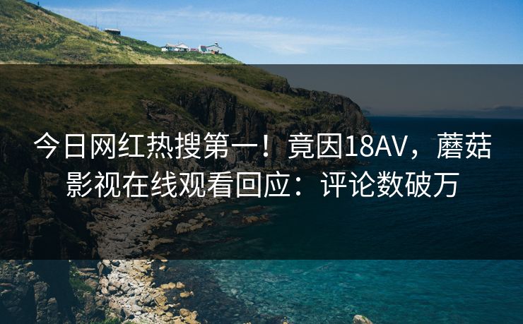 今日网红热搜第一！竟因18AV，蘑菇影视在线观看回应：评论数破万