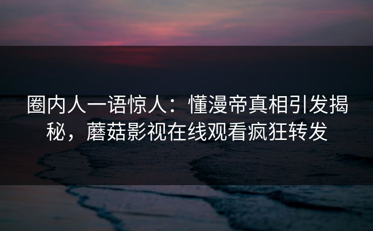 圈内人一语惊人：懂漫帝真相引发揭秘，蘑菇影视在线观看疯狂转发
