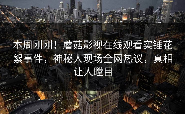 本周刚刚！蘑菇影视在线观看实锤花絮事件，神秘人现场全网热议，真相让人瞠目