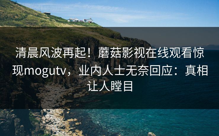 清晨风波再起！蘑菇影视在线观看惊现mogutv，业内人士无奈回应：真相让人瞠目