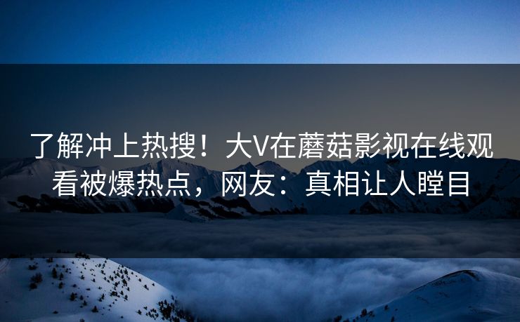 了解冲上热搜！大V在蘑菇影视在线观看被爆热点，网友：真相让人瞠目