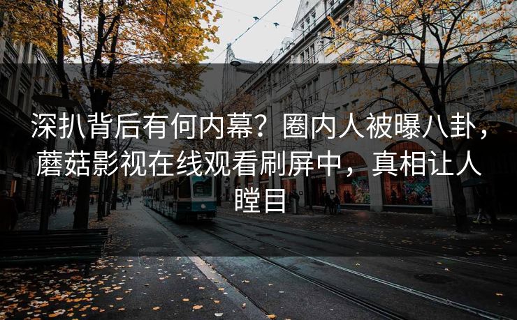 深扒背后有何内幕？圈内人被曝八卦，蘑菇影视在线观看刷屏中，真相让人瞠目