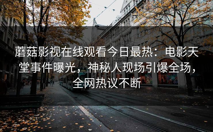 蘑菇影视在线观看今日最热：电影天堂事件曝光，神秘人现场引爆全场，全网热议不断