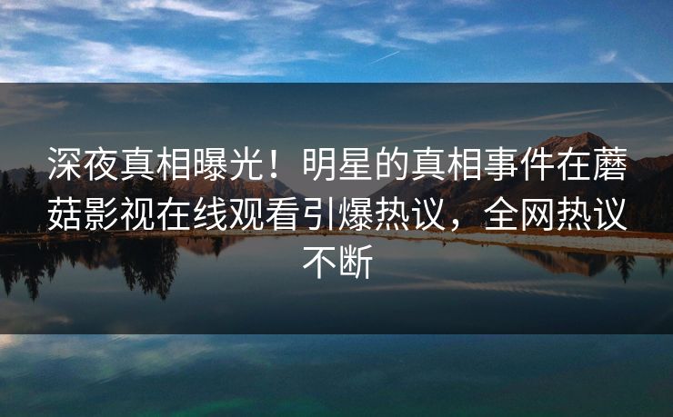 深夜真相曝光！明星的真相事件在蘑菇影视在线观看引爆热议，全网热议不断