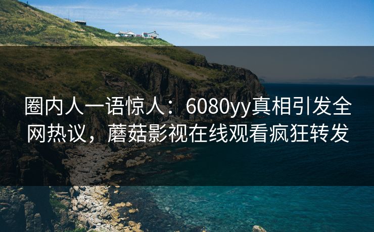 圈内人一语惊人：6080yy真相引发全网热议，蘑菇影视在线观看疯狂转发