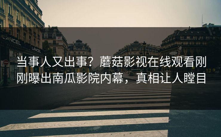 当事人又出事？蘑菇影视在线观看刚刚曝出南瓜影院内幕，真相让人瞠目