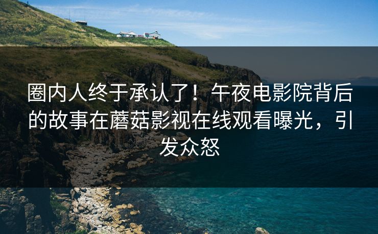 圈内人终于承认了！午夜电影院背后的故事在蘑菇影视在线观看曝光，引发众怒