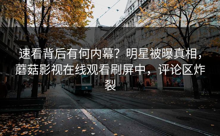 速看背后有何内幕？明星被曝真相，蘑菇影视在线观看刷屏中，评论区炸裂
