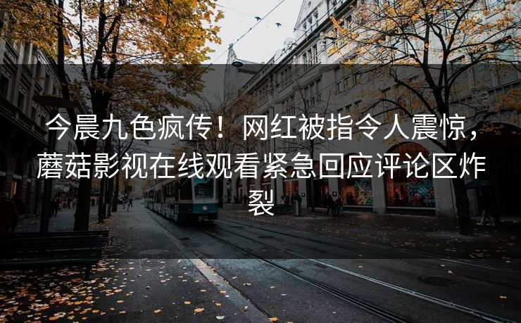 今晨九色疯传！网红被指令人震惊，蘑菇影视在线观看紧急回应评论区炸裂