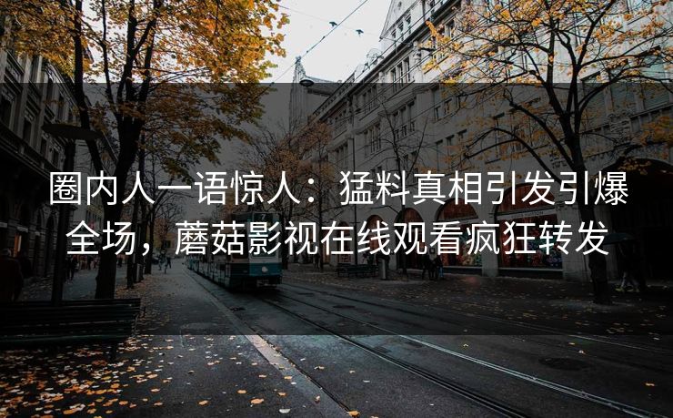 圈内人一语惊人：猛料真相引发引爆全场，蘑菇影视在线观看疯狂转发