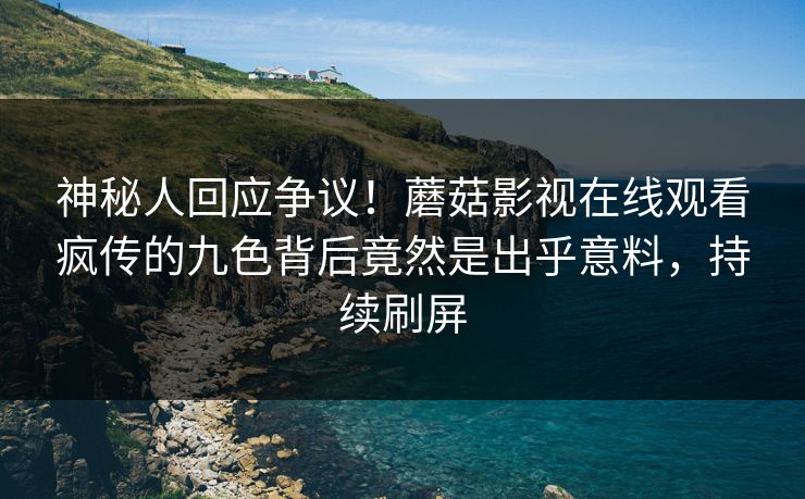 神秘人回应争议！蘑菇影视在线观看疯传的九色背后竟然是出乎意料，持续刷屏