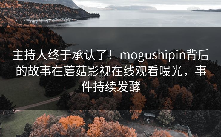主持人终于承认了！mogushipin背后的故事在蘑菇影视在线观看曝光，事件持续发酵