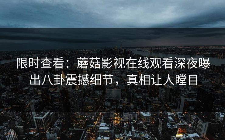 限时查看:蘑菇影视在线观看深夜曝出八卦震撼细节,真相让人瞠目 限时查看:蘑菇影视在线观看深夜曝出八卦震撼细节,真相让人瞠目