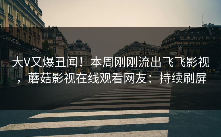大V又爆丑闻！本周刚刚流出飞飞影视，蘑菇影视在线观看网友：持续刷屏