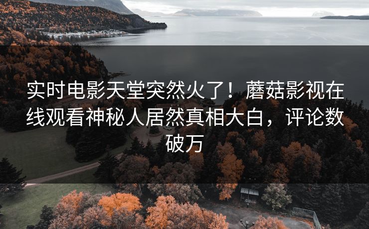 实时电影天堂突然火了!蘑菇影视在线观看神秘人居然真相大白,评论数破万