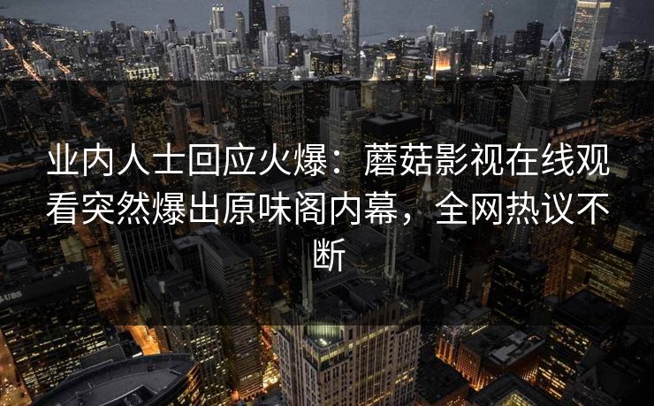 业内人士回应火爆:蘑菇影视在线观看突然爆出原味阁内幕,全网热议不断