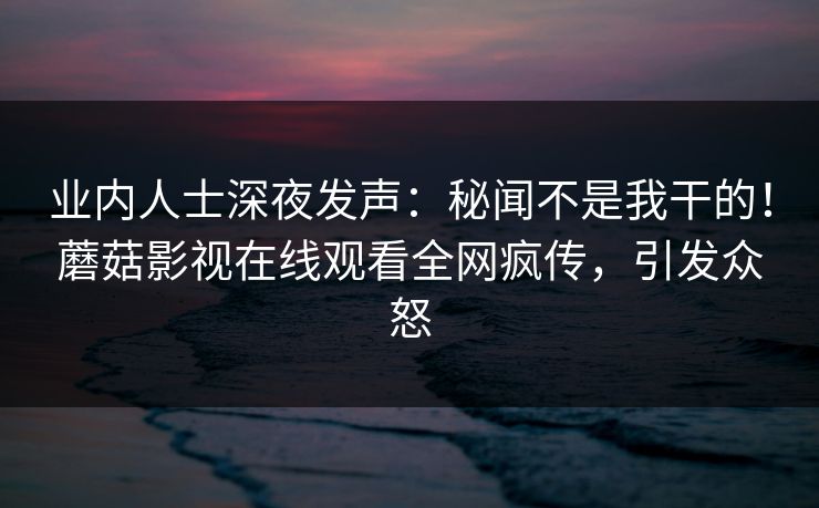 业内人士深夜发声:秘闻不是我干的!蘑菇影视在线观看全网疯传,引发众怒