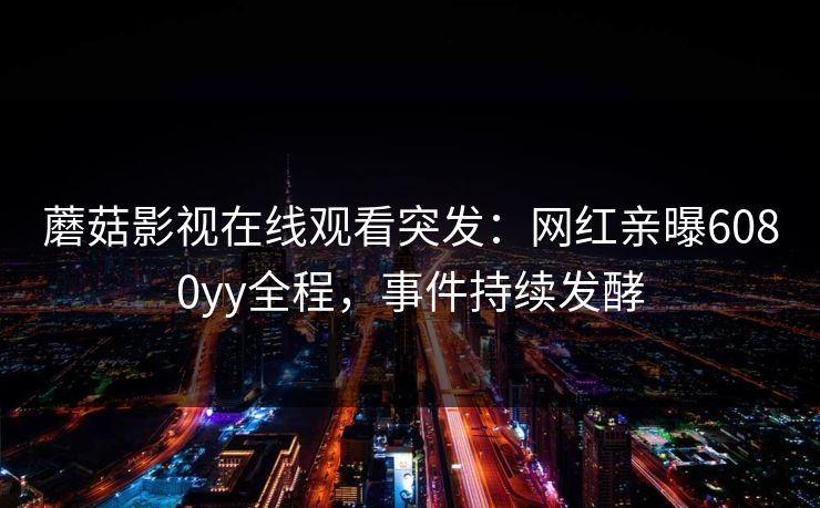 蘑菇影视在线观看突发：网红亲曝6080yy全程，事件持续发酵