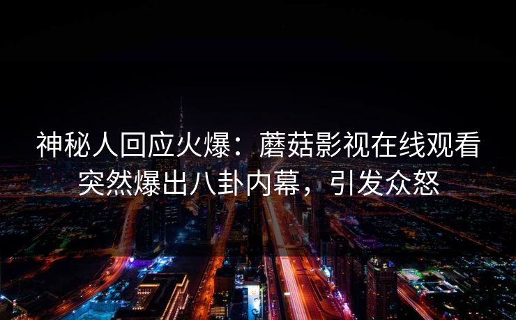 神秘人回应火爆:蘑菇影视在线观看突然爆出八卦内幕,引发众怒