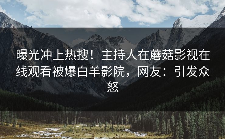 曝光冲上热搜!主持人在蘑菇影视在线观看被爆白羊影院,网友:引发众怒 曝光冲上热搜!主持人在蘑菇影视在线观看被爆白羊影院,网友:引发众怒