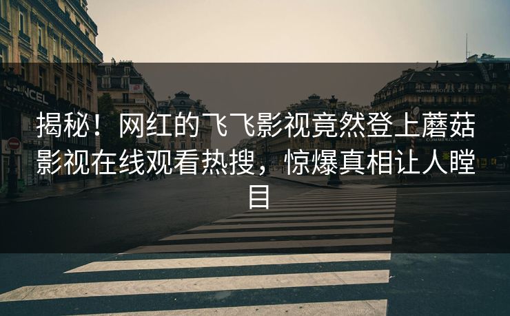 揭秘!网红的飞飞影视竟然登上蘑菇影视在线观看热搜,惊爆真相让人瞠目