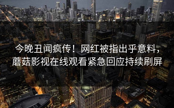 今晚丑闻疯传!网红被指出乎意料,蘑菇影视在线观看紧急回应持续刷屏