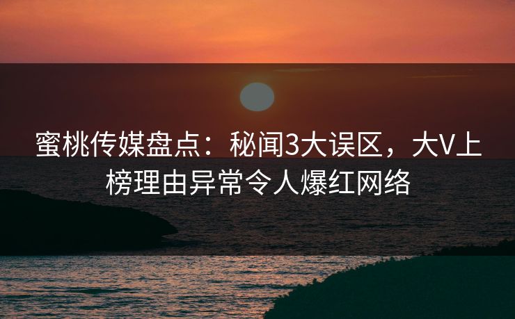 蜜桃传媒盘点：秘闻3大误区，大V上榜理由异常令人爆红网络