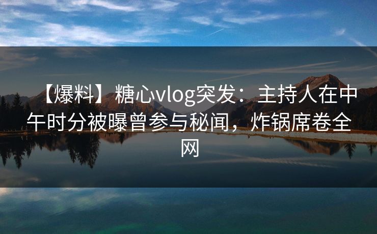 【爆料】糖心vlog突发：主持人在中午时分被曝曾参与秘闻，炸锅席卷全网